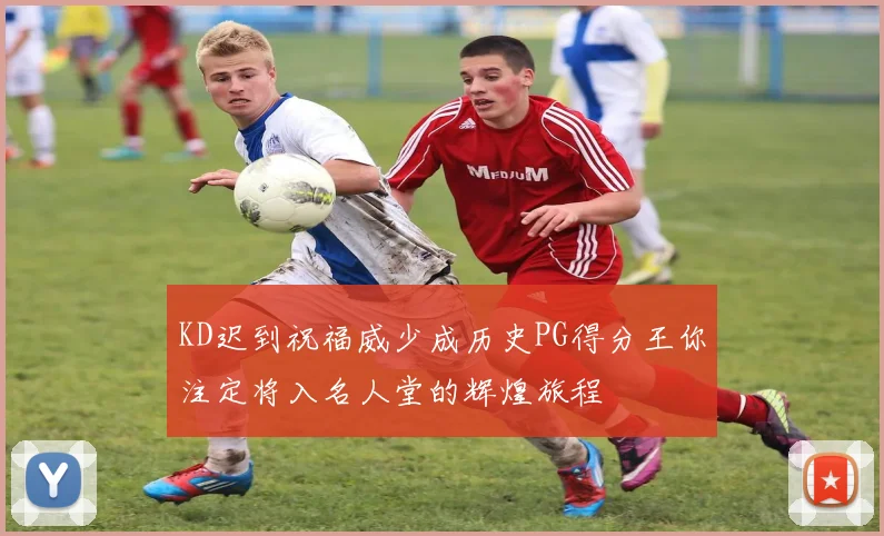 KD迟到祝福威少成历史PG得分王你注定将入名人堂的辉煌旅程