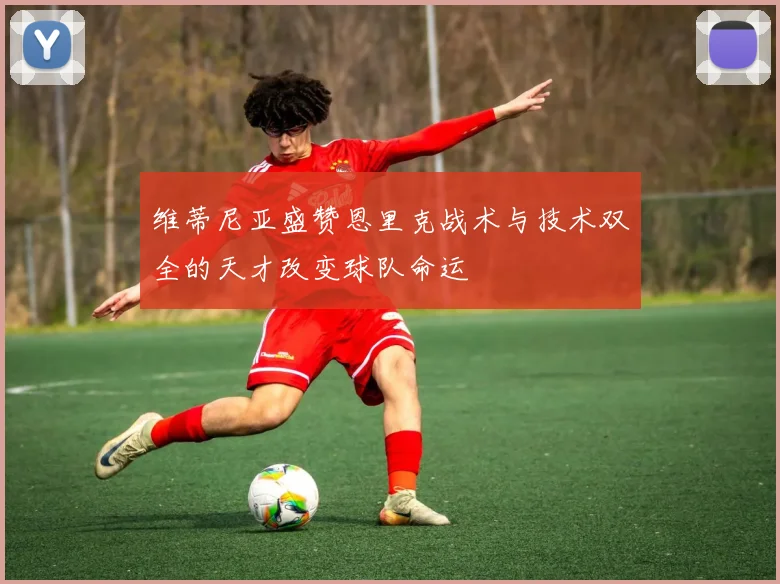 维蒂尼亚盛赞恩里克战术与技术双全的天才改变球队命运
