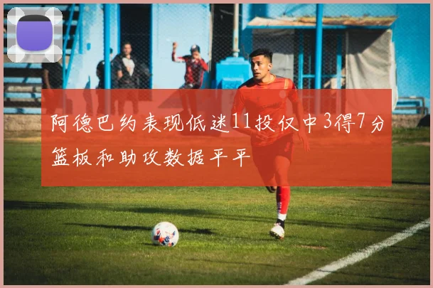 阿德巴约表现低迷11投仅中3得7分篮板和助攻数据平平