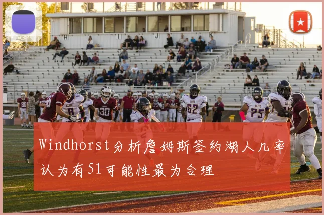 Windhorst分析詹姆斯签约湖人几率认为有51可能性最为合理