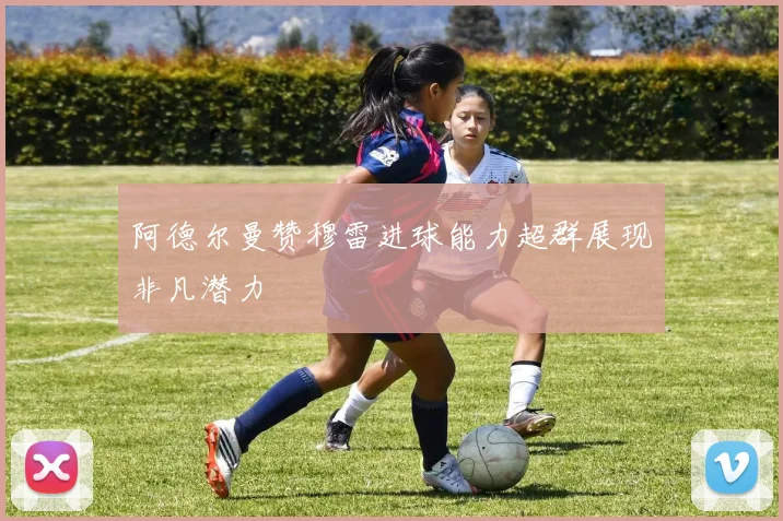 阿德尔曼赞穆雷进球能力超群展现非凡潜力