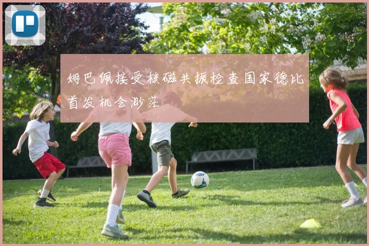 姆巴佩接受核磁共振检查国家德比首发机会渺茫