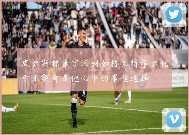皮尔斯称康宁汉姆如格兰特希尔优于东契奇是他心中的最佳选择