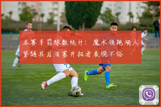 本赛季罚球数统计：魔术领跑湖人紧随其后活塞开拓者表现不俗