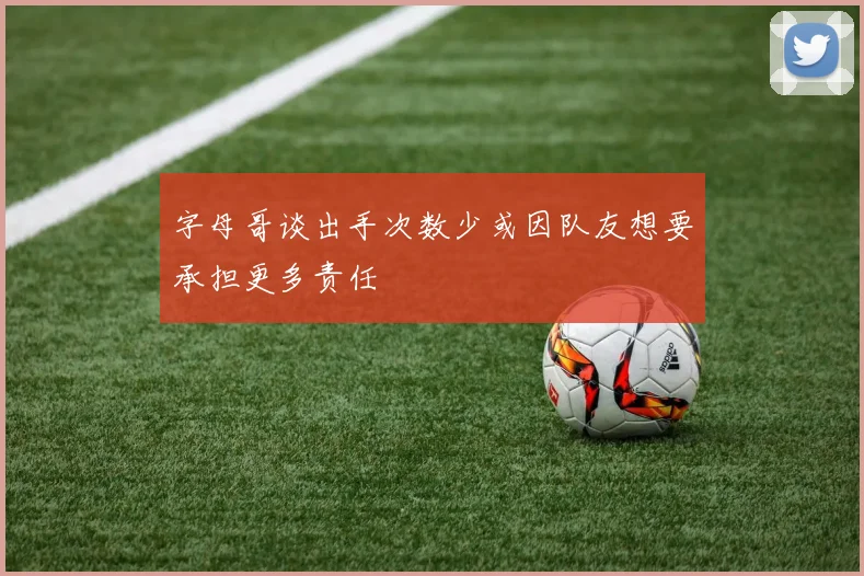 字母哥谈出手次数少或因队友想要承担更多责任