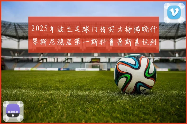 2025年波兰足球门将实力榜揭晓什琴斯尼稳居第一斯科鲁普斯基位列第三