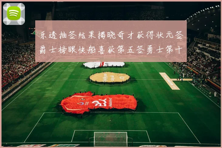 乐透抽签结果揭晓奇才获得状元签爵士榜眼快船喜获第五签勇士第十一雷霆第十二