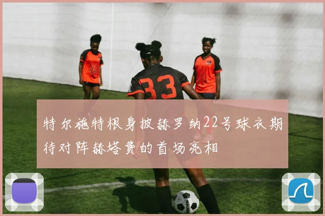 特尔施特根身披赫罗纳22号球衣期待对阵赫塔费的首场亮相